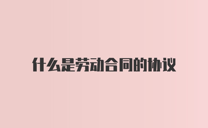 什么是劳动合同的协议