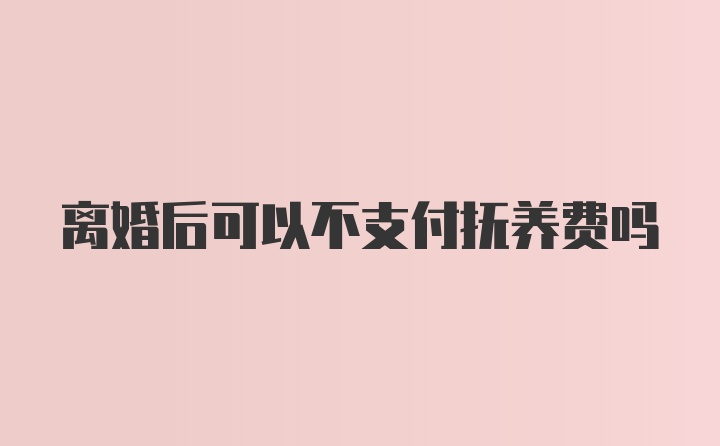 离婚后可以不支付抚养费吗