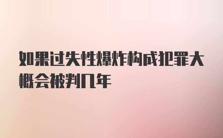 如果过失性爆炸构成犯罪大概会被判几年