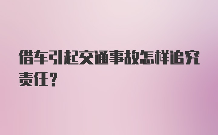 借车引起交通事故怎样追究责任？