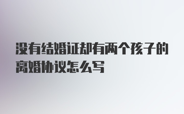 没有结婚证却有两个孩子的离婚协议怎么写