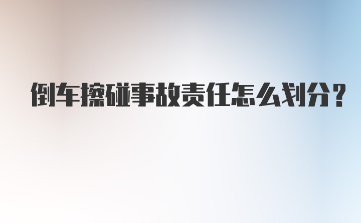 倒车擦碰事故责任怎么划分？