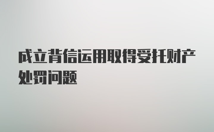 成立背信运用取得受托财产处罚问题