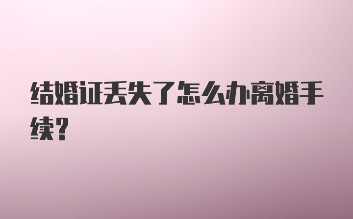 结婚证丢失了怎么办离婚手续？