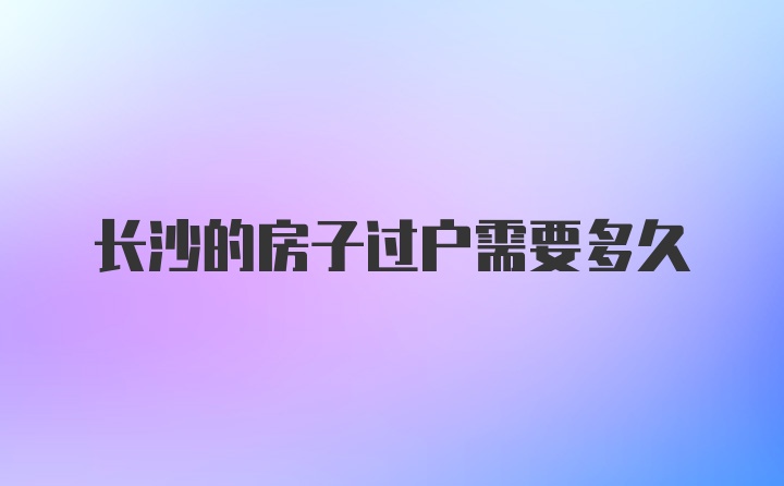 长沙的房子过户需要多久