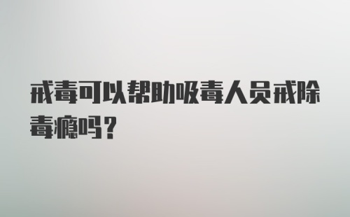 戒毒可以帮助吸毒人员戒除毒瘾吗？