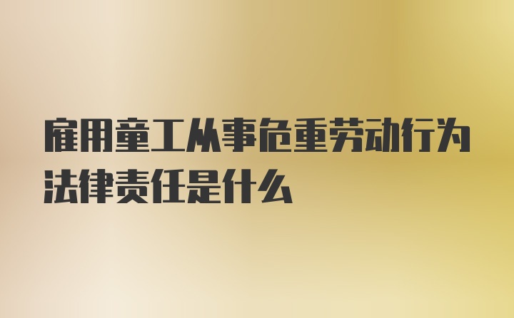 雇用童工从事危重劳动行为法律责任是什么