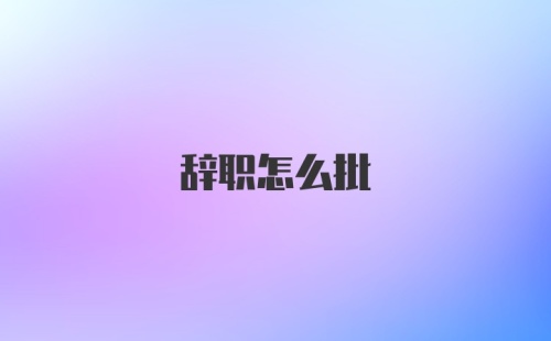 辞职怎么批