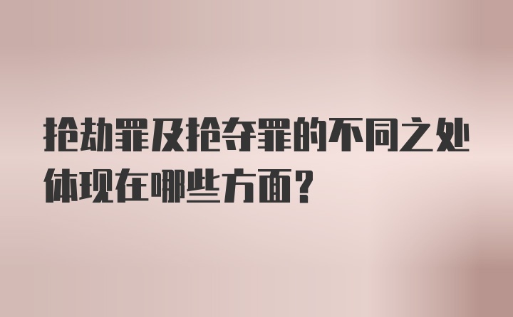 抢劫罪及抢夺罪的不同之处体现在哪些方面？