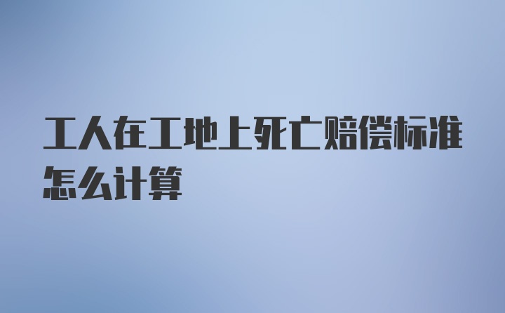 工人在工地上死亡赔偿标准怎么计算