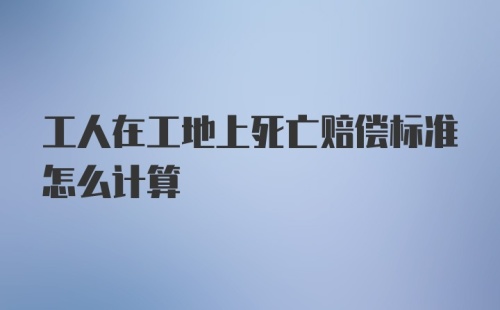 工人在工地上死亡赔偿标准怎么计算