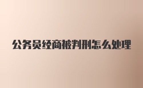 公务员经商被判刑怎么处理