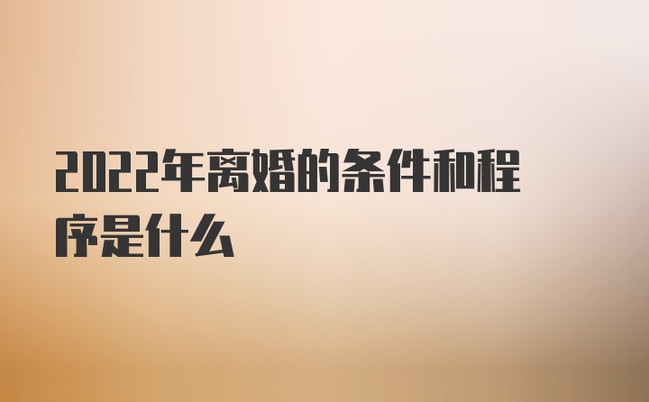 2022年离婚的条件和程序是什么