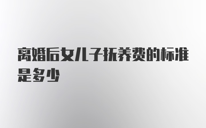 离婚后女儿子抚养费的标准是多少