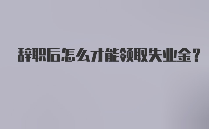 辞职后怎么才能领取失业金？