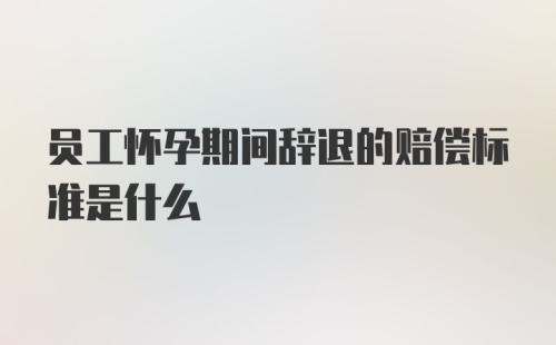 员工怀孕期间辞退的赔偿标准是什么