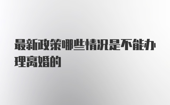 最新政策哪些情况是不能办理离婚的