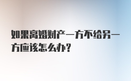 如果离婚财产一方不给另一方应该怎么办？