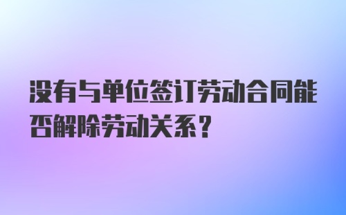 没有与单位签订劳动合同能否解除劳动关系？