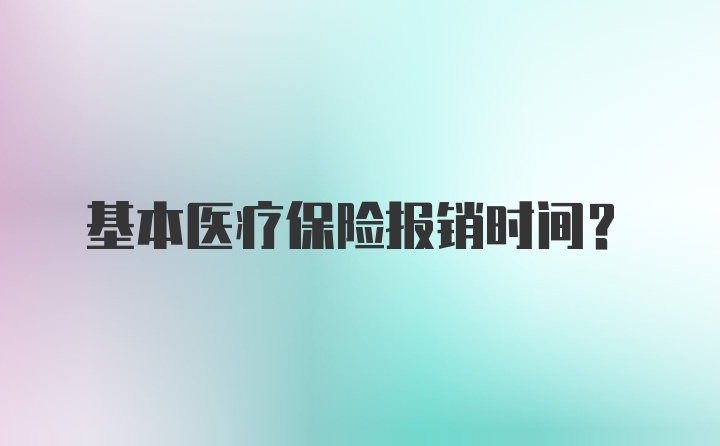 基本医疗保险报销时间？