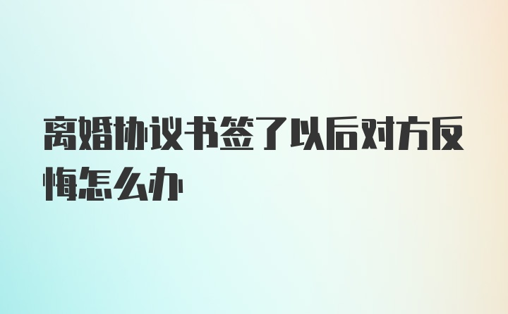 离婚协议书签了以后对方反悔怎么办