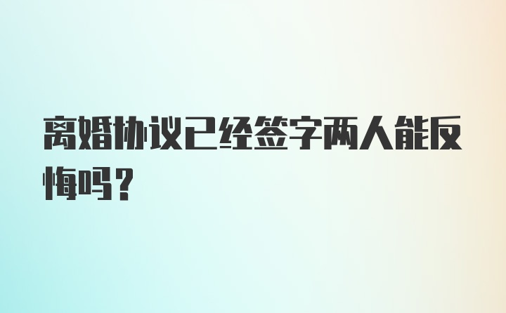 离婚协议已经签字两人能反悔吗？