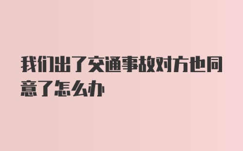 我们出了交通事故对方也同意了怎么办