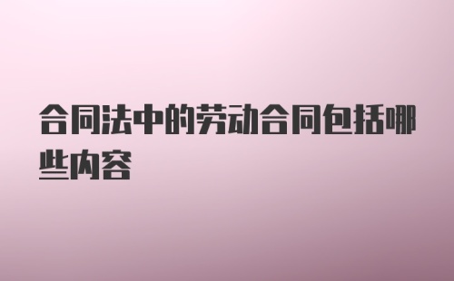 合同法中的劳动合同包括哪些内容