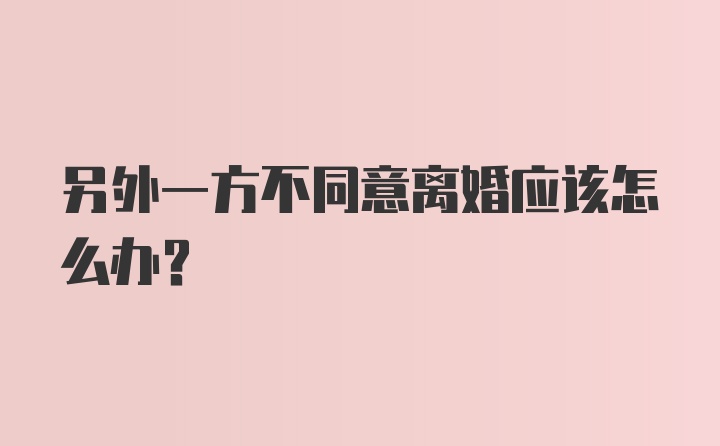 另外一方不同意离婚应该怎么办？