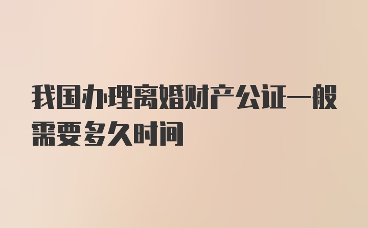 我国办理离婚财产公证一般需要多久时间