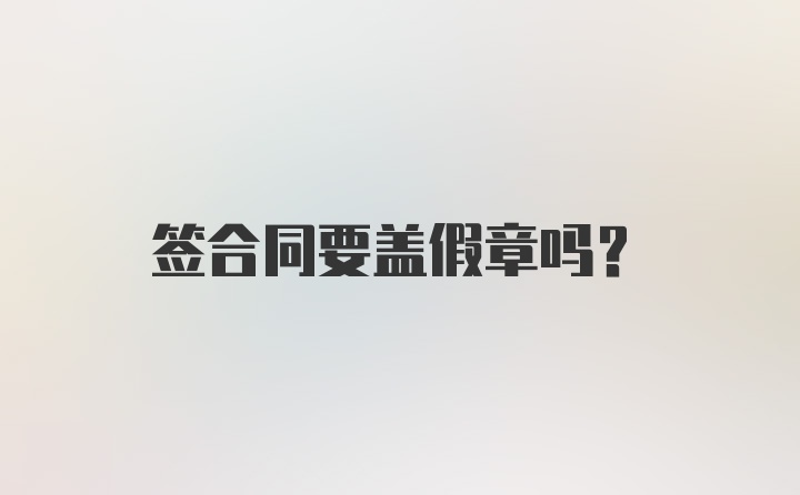 签合同要盖假章吗？