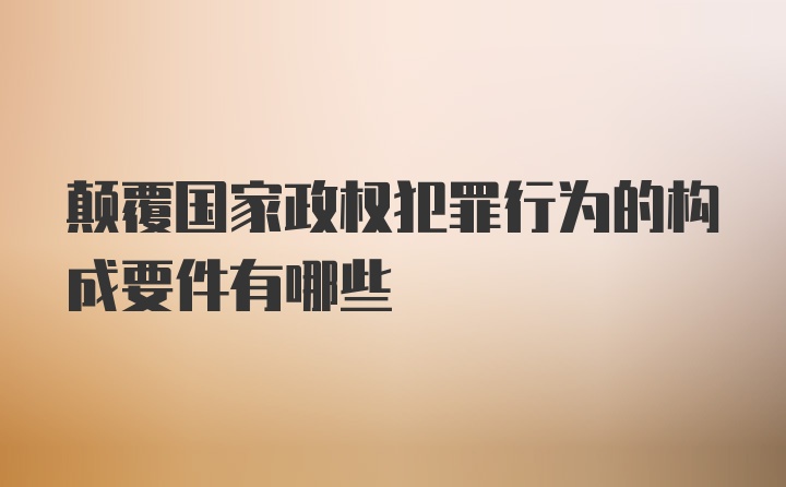 颠覆国家政权犯罪行为的构成要件有哪些