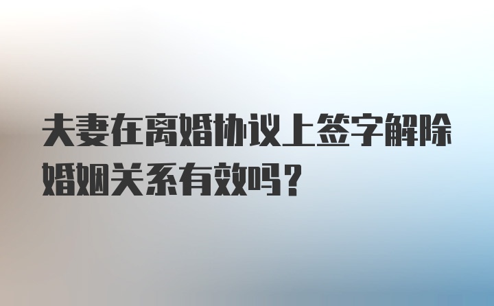 夫妻在离婚协议上签字解除婚姻关系有效吗?