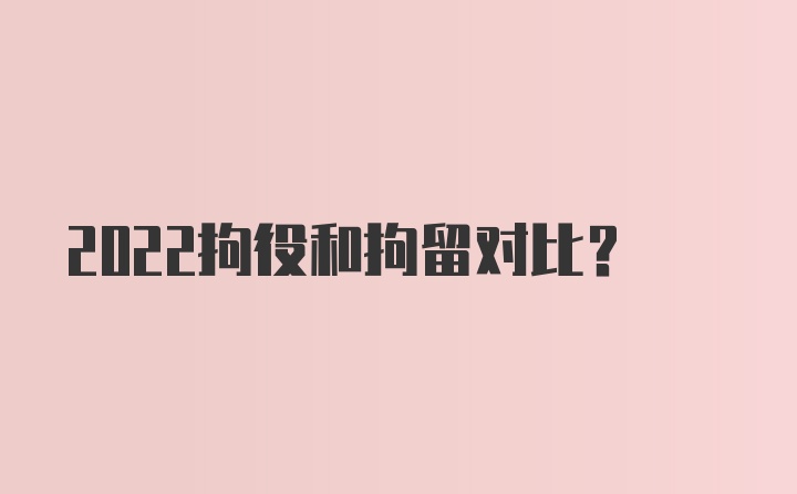 2022拘役和拘留对比？