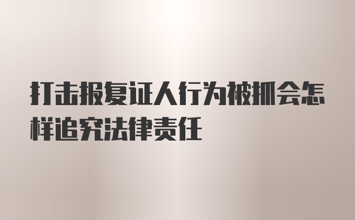 打击报复证人行为被抓会怎样追究法律责任