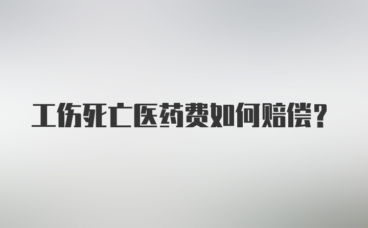 工伤死亡医药费如何赔偿？