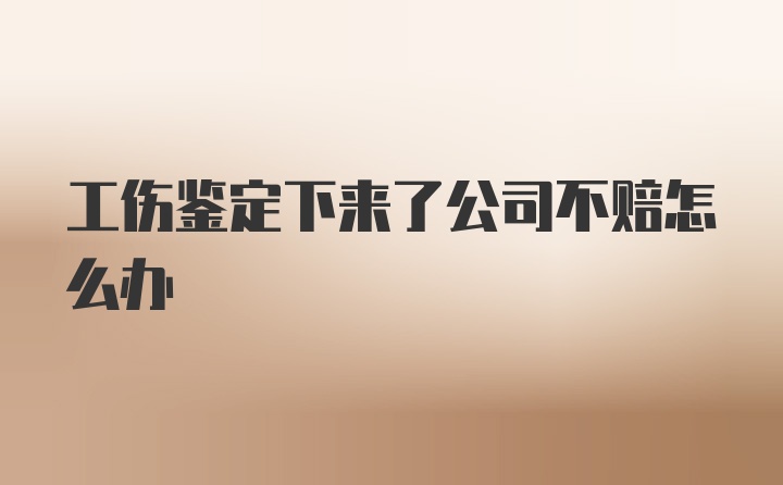 工伤鉴定下来了公司不赔怎么办