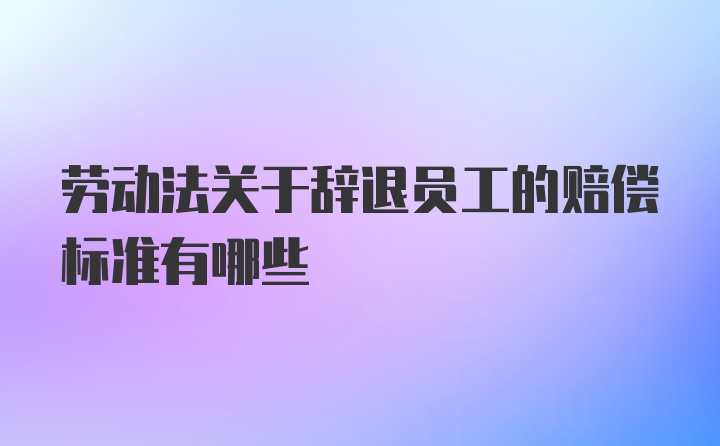 劳动法关于辞退员工的赔偿标准有哪些