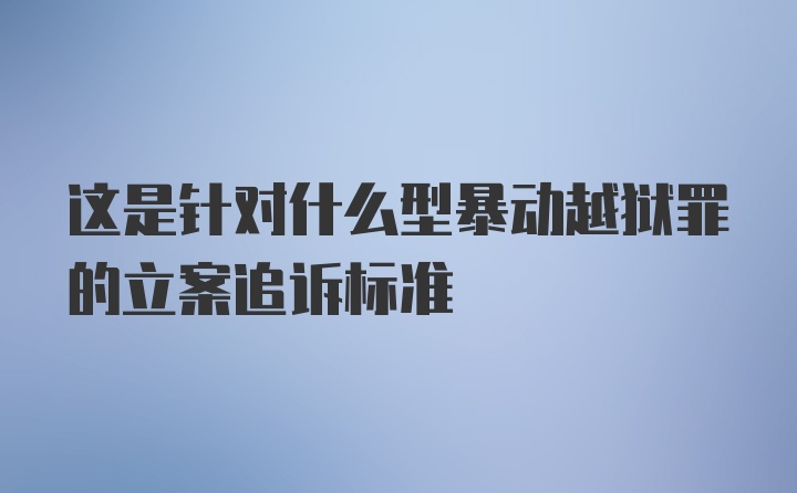 这是针对什么型暴动越狱罪的立案追诉标准