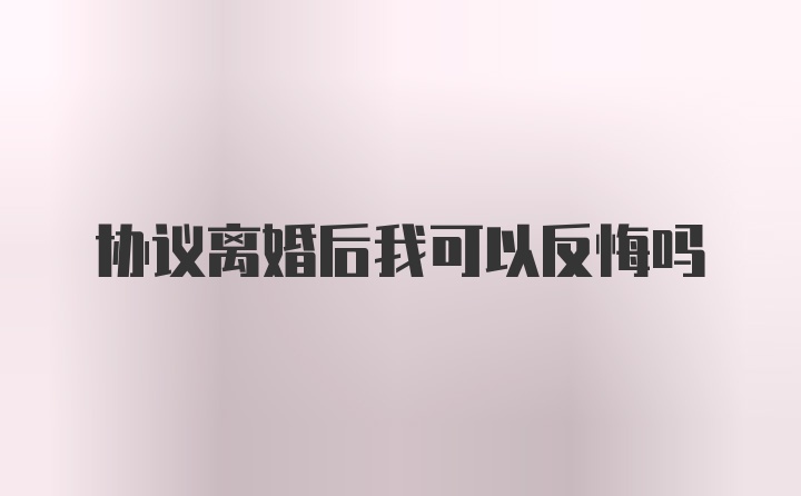 协议离婚后我可以反悔吗