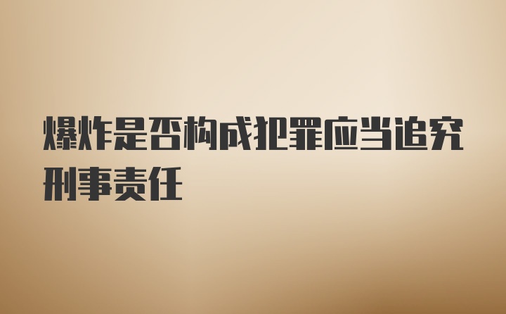 爆炸是否构成犯罪应当追究刑事责任