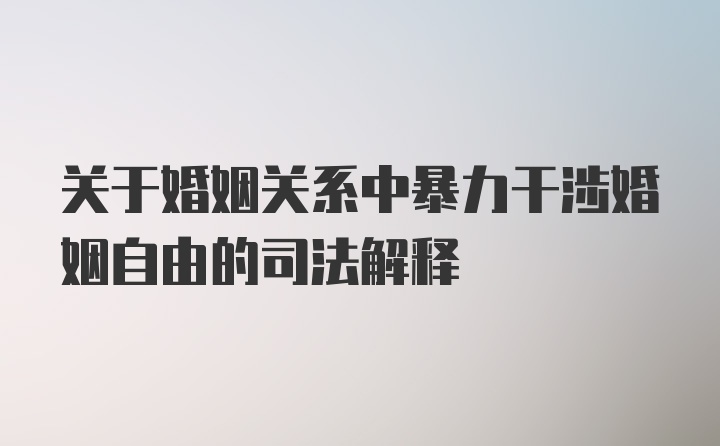 关于婚姻关系中暴力干涉婚姻自由的司法解释