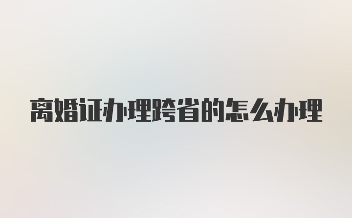 离婚证办理跨省的怎么办理