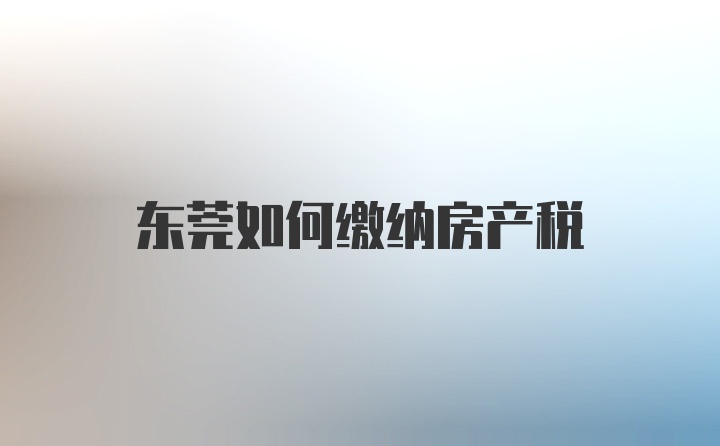 东莞如何缴纳房产税