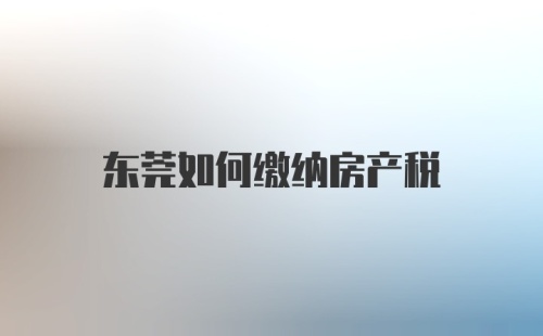 东莞如何缴纳房产税