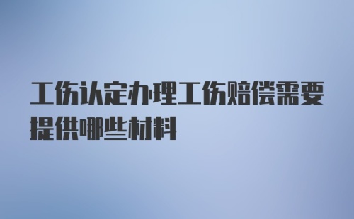 工伤认定办理工伤赔偿需要提供哪些材料