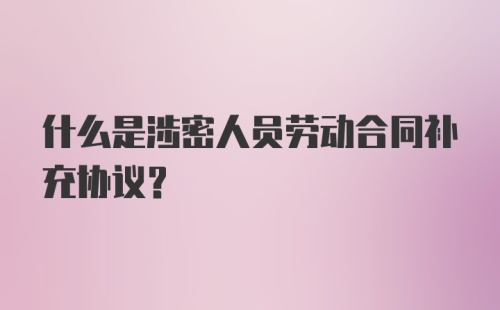 什么是涉密人员劳动合同补充协议？