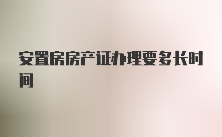 安置房房产证办理要多长时间