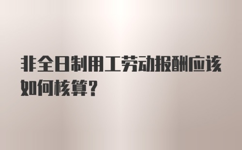 非全日制用工劳动报酬应该如何核算？