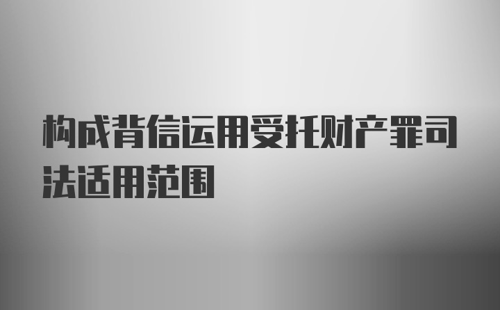 构成背信运用受托财产罪司法适用范围